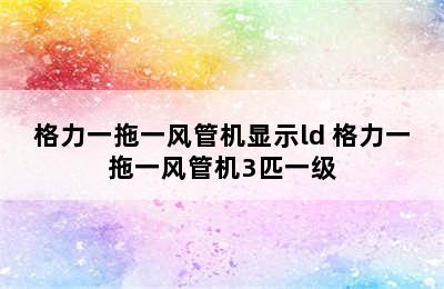 格力一拖一风管机显示ld 格力一拖一风管机3匹一级